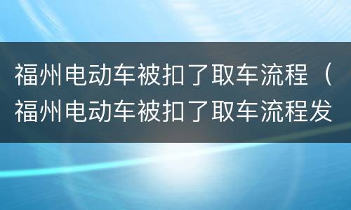 福州电动车被扣了取车流程（福州电动车被扣了取车流程发票丢了能取的回吗）