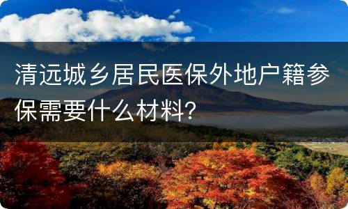 清远城乡居民医保外地户籍参保需要什么材料？