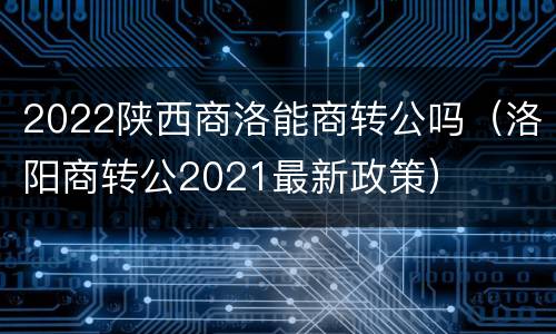 2022陕西商洛能商转公吗（洛阳商转公2021最新政策）