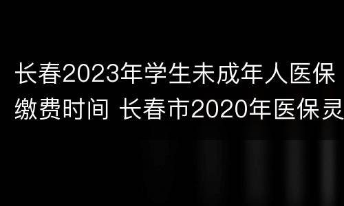长春2023年学生未成年人医保缴费时间 长春市2020年医保灵活就业人员缴费标准