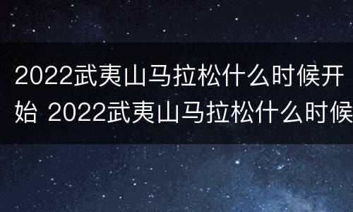 2022武夷山马拉松什么时候开始 2022武夷山马拉松什么时候开始的
