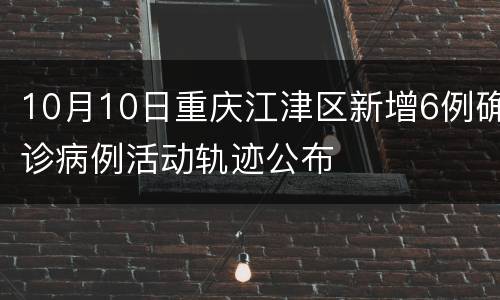 10月10日重庆江津区新增6例确诊病例活动轨迹公布