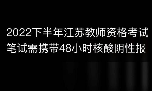 2022下半年江苏教师资格考试笔试需携带48小时核酸阴性报告