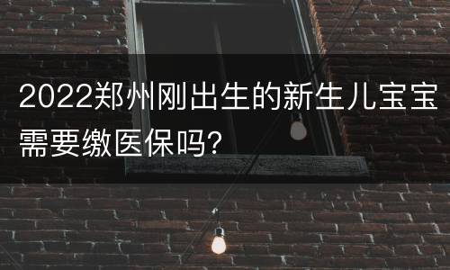 2022郑州刚出生的新生儿宝宝需要缴医保吗？