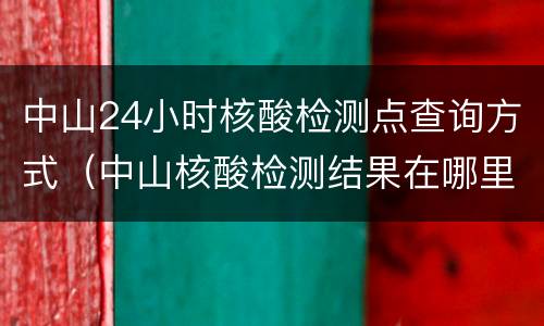 中山24小时核酸检测点查询方式（中山核酸检测结果在哪里查询）