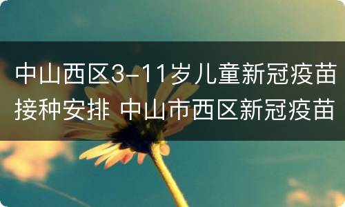 中山西区3-11岁儿童新冠疫苗接种安排 中山市西区新冠疫苗接种