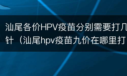 汕尾各价HPV疫苗分别需要打几针（汕尾hpv疫苗九价在哪里打）