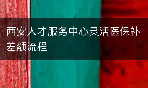 西安人才服务中心灵活医保补差额流程