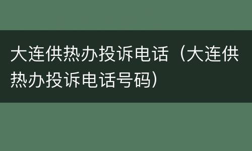 大连供热办投诉电话（大连供热办投诉电话号码）