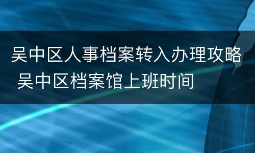 吴中区人事档案转入办理攻略 吴中区档案馆上班时间