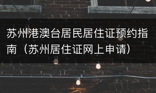 苏州港澳台居民居住证预约指南（苏州居住证网上申请）