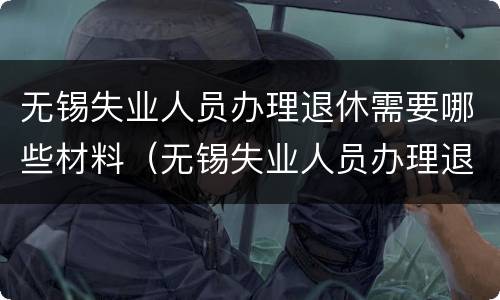 无锡失业人员办理退休需要哪些材料（无锡失业人员办理退休需要哪些材料和证件）