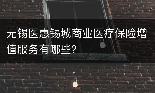无锡医惠锡城商业医疗保险增值服务有哪些？