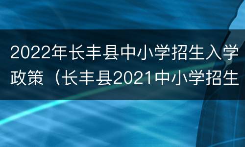 2022年长丰县中小学招生入学政策（长丰县2021中小学招生）