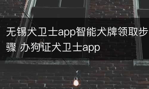 无锡犬卫士app智能犬牌领取步骤 办狗证犬卫士app