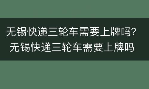 无锡快递三轮车需要上牌吗？ 无锡快递三轮车需要上牌吗
