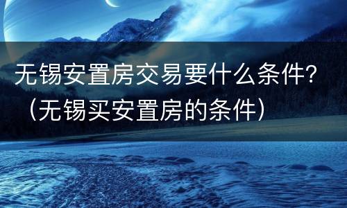 无锡安置房交易要什么条件？（无锡买安置房的条件）