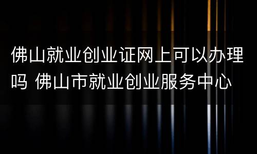 佛山就业创业证网上可以办理吗 佛山市就业创业服务中心