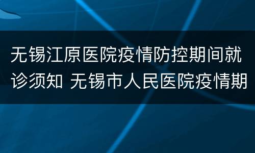 无锡江原医院疫情防控期间就诊须知 无锡市人民医院疫情期间就诊