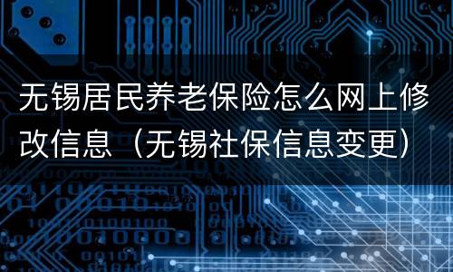 无锡居民养老保险怎么网上修改信息（无锡社保信息变更）