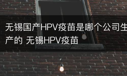 无锡国产HPV疫苗是哪个公司生产的 无锡HPV疫苗