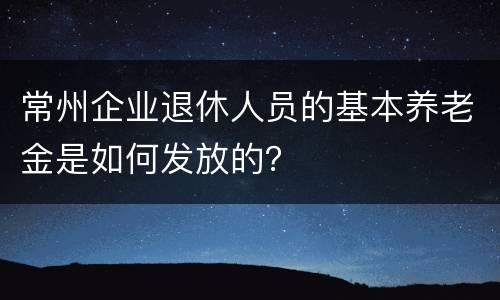 常州企业退休人员的基本养老金是如何发放的？