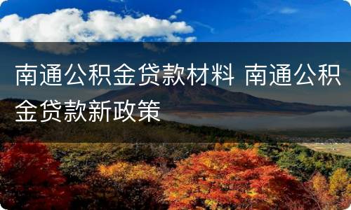 南通公积金贷款材料 南通公积金贷款新政策