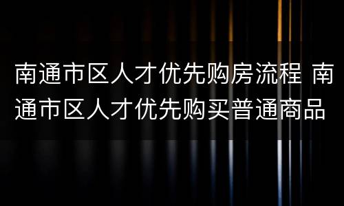 南通市区人才优先购房流程 南通市区人才优先购买普通商品房服务指南