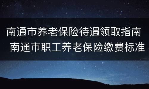 南通市养老保险待遇领取指南 南通市职工养老保险缴费标准