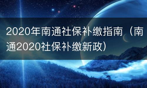 2020年南通社保补缴指南（南通2020社保补缴新政）