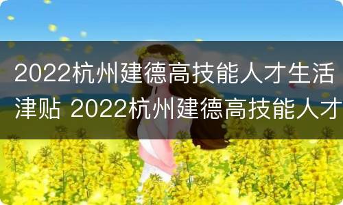 2022杭州建德高技能人才生活津贴 2022杭州建德高技能人才生活津贴怎么领