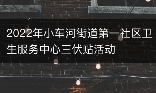 2022年小车河街道第一社区卫生服务中心三伏贴活动