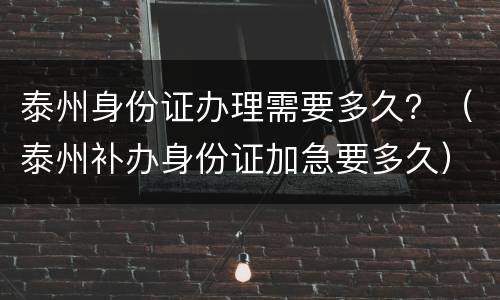 泰州身份证办理需要多久？（泰州补办身份证加急要多久）