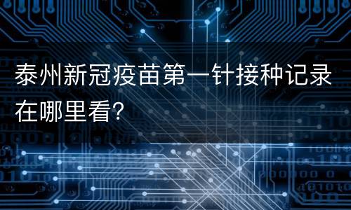 泰州新冠疫苗第一针接种记录在哪里看？