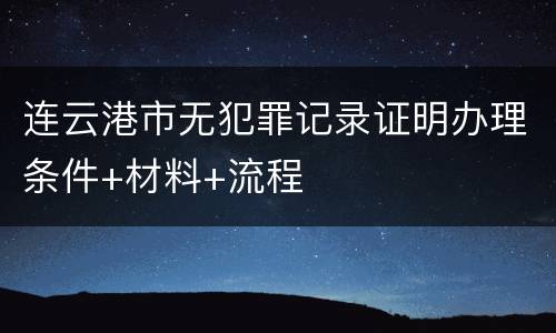 连云港市无犯罪记录证明办理条件+材料+流程