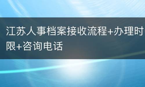 江苏人事档案接收流程+办理时限+咨询电话