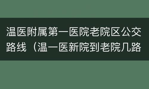 温医附属第一医院老院区公交路线（温一医新院到老院几路公交）