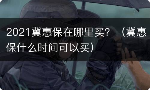 2021冀惠保在哪里买？（冀惠保什么时间可以买）