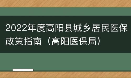 2022年度高阳县城乡居民医保政策指南（高阳医保局）