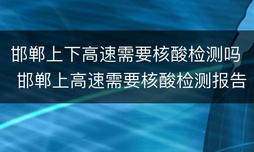 邯郸上下高速需要核酸检测吗 邯郸上高速需要核酸检测报告吗