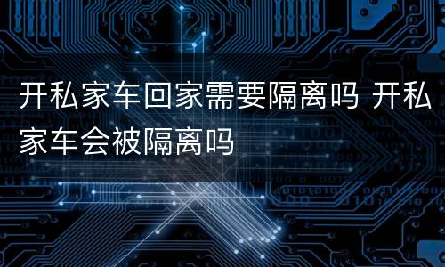 开私家车回家需要隔离吗 开私家车会被隔离吗