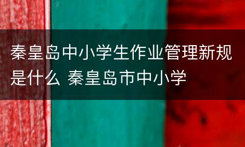 秦皇岛中小学生作业管理新规是什么 秦皇岛市中小学