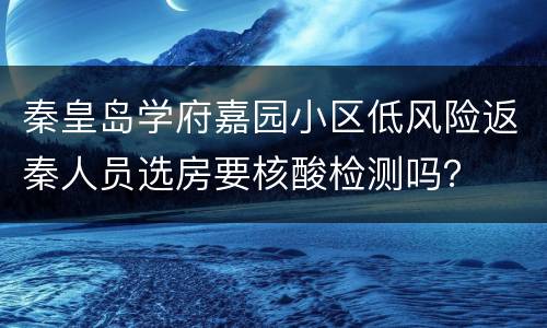 秦皇岛学府嘉园小区低风险返秦人员选房要核酸检测吗？