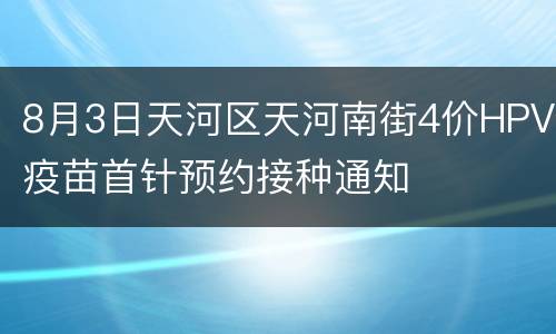 8月3日天河区天河南街4价HPV疫苗首针预约接种通知