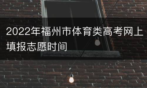 2022年福州市体育类高考网上填报志愿时间