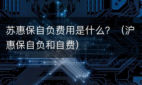 苏惠保自负费用是什么？（沪惠保自负和自费）