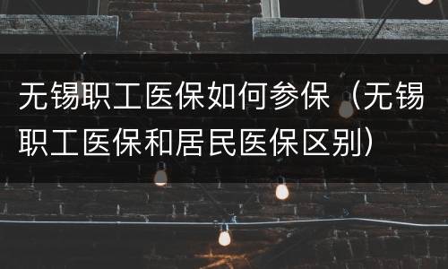 无锡职工医保如何参保（无锡职工医保和居民医保区别）