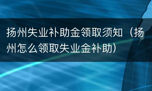 扬州失业补助金领取须知（扬州怎么领取失业金补助）