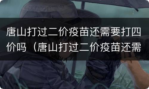 唐山打过二价疫苗还需要打四价吗（唐山打过二价疫苗还需要打四价吗）