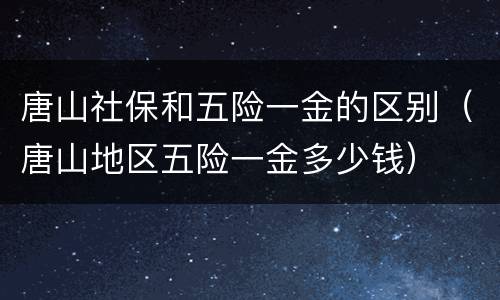 唐山社保和五险一金的区别（唐山地区五险一金多少钱）